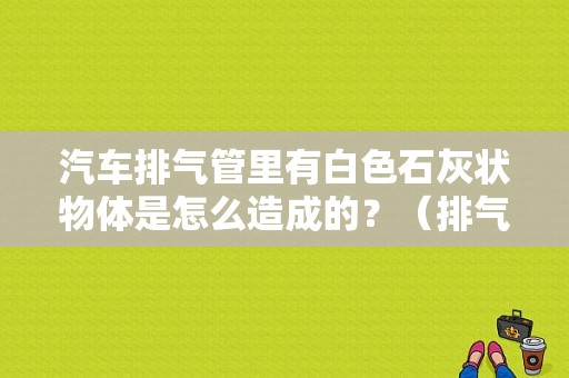 汽车排气管里有白色石灰状物体是怎么造成的？（排气管喷白色 故障）-图1