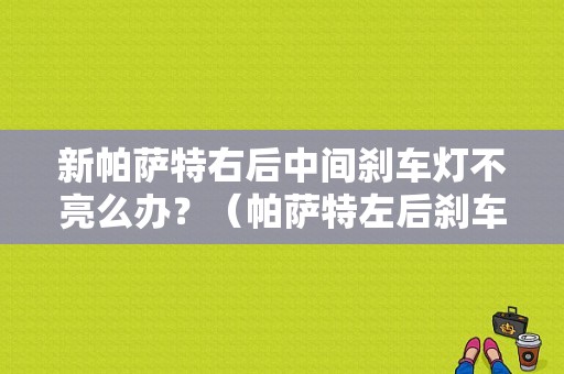 新帕萨特右后中间刹车灯不亮么办？（帕萨特左后刹车灯故障）-图1