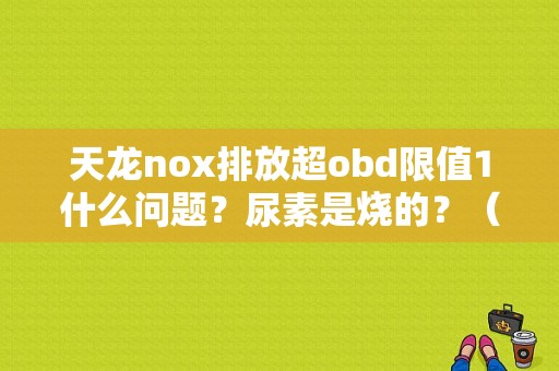 天龙nox排放超obd限值1什么问题？尿素是烧的？（排放超OBD限值是什么故障）-图1
