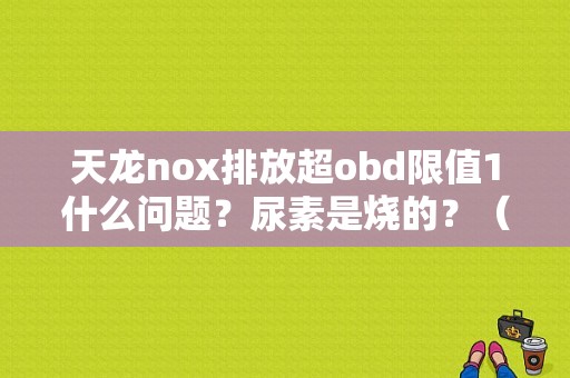 天龙nox排放超obd限值1什么问题？尿素是烧的？（排放超OBD限值是什么故障）-图1