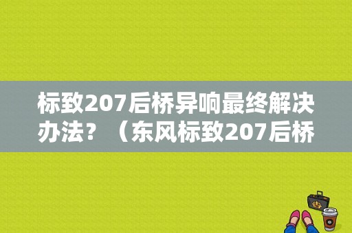 标致207后桥异响最终解决办法？（东风标致207后桥免费）-图1