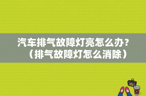 汽车排气故障灯亮怎么办？（排气故障灯怎么消除）-图1