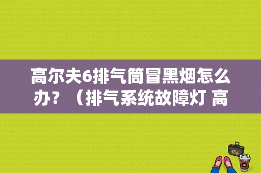 高尔夫6排气筒冒黑烟怎么办？（排气系统故障灯 高尔夫）-图1