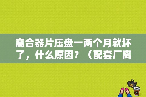 离合器片压盘一两个月就坏了，什么原因？（配套厂离合器压盘 故障）-图1