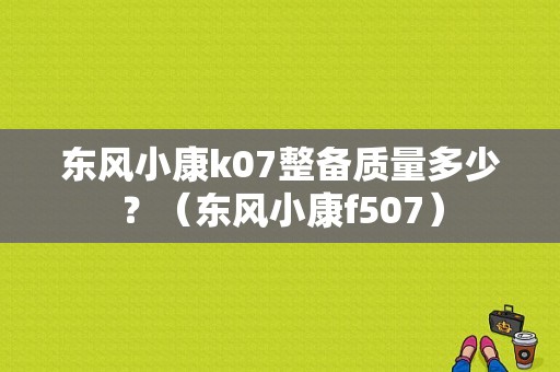 东风小康k07整备质量多少？（东风小康f507）-图1