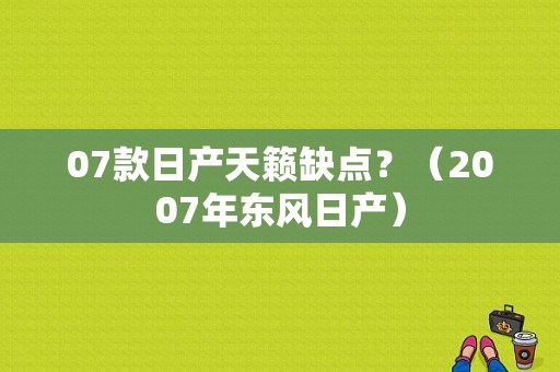 07款日产天籁缺点？（2007年东风日产）-图1