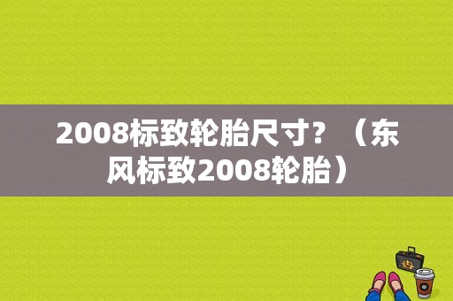 2008标致轮胎尺寸？（东风标致2008轮胎）-图1