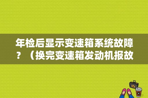 年检后显示变速箱系统故障？（换完变速箱发动机报故障）-图1