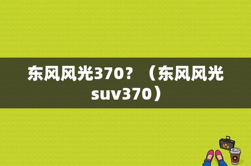 东风风光370？（东风风光suv370）-图1