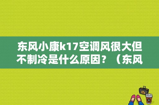 东风小康k17空调风很大但不制冷是什么原因？（东风小康k17清洗空调）-图1