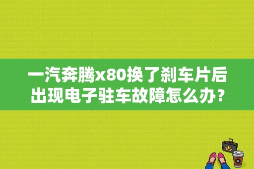 一汽奔腾x80换了刹车片后出现电子驻车故障怎么办？x80驻车故障-图1