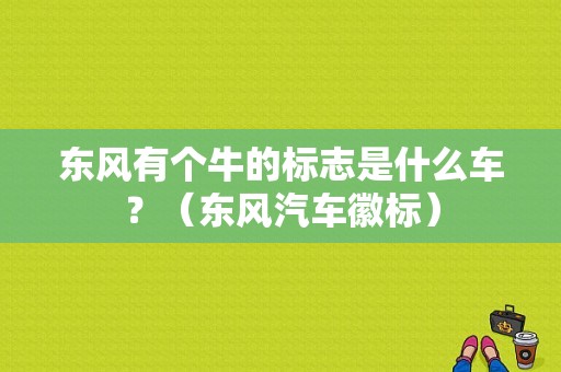东风有个牛的标志是什么车？（东风汽车徽标）-图1
