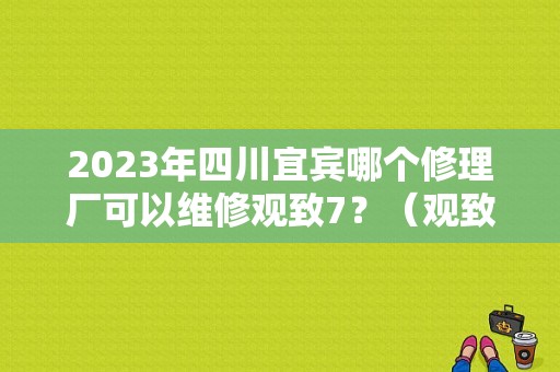 2023年四川宜宾哪个修理厂可以维修观致7？（观致 故障）-图1