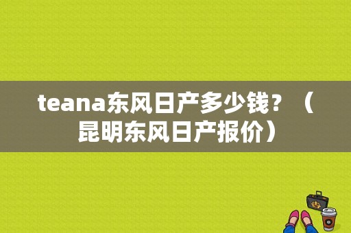 teana东风日产多少钱？（昆明东风日产报价）-图1