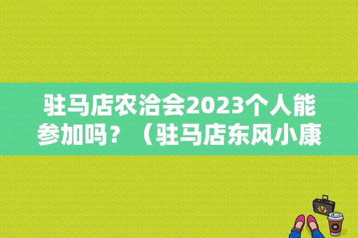 驻马店农洽会2023个人能参加吗？（驻马店东风小康）-图1
