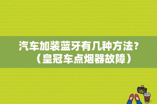 汽车加装蓝牙有几种方法？（皇冠车点烟器故障）-图1