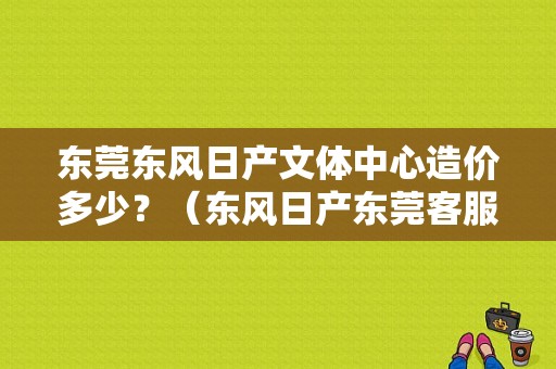 东莞东风日产文体中心造价多少？（东风日产东莞客服电话）-图1