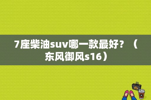 7座柴油suv哪一款最好？（东风御风s16）-图1