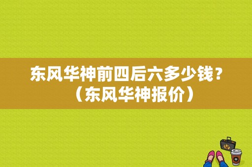 东风华神前四后六多少钱？（东风华神报价）-图1