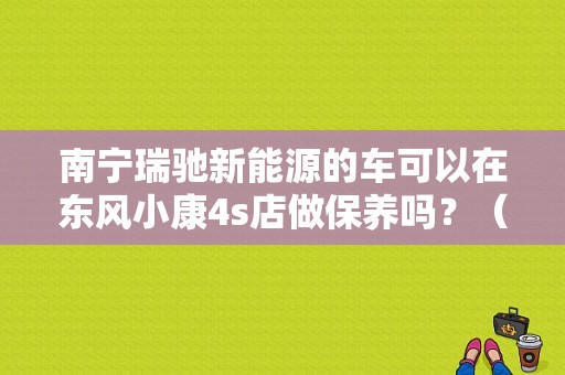 南宁瑞驰新能源的车可以在东风小康4s店做保养吗？（南宁东风小康4s店）-图1