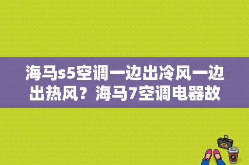 海马s5空调一边出冷风一边出热风？海马7空调电器故障-图1