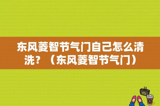 东风菱智节气门自己怎么清洗？（东风菱智节气门）-图1