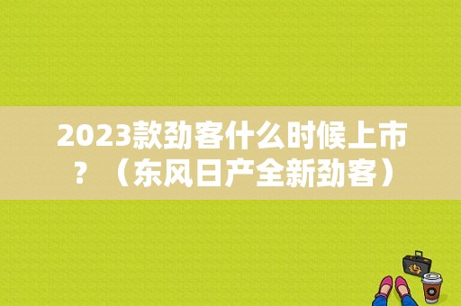 2023款劲客什么时候上市？（东风日产全新劲客）-图1