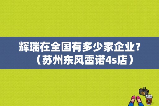 辉瑞在全国有多少家企业？（苏州东风雷诺4s店）-图1