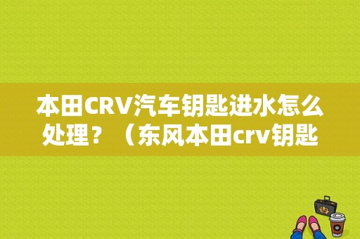 本田CRV汽车钥匙进水怎么处理？（东风本田crv钥匙包）-图1
