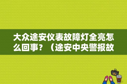 大众途安仪表故障灯全亮怎么回事？（途安中央警报故障灯）-图1