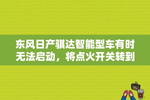 东风日产骐达智能型车有时无法启动，将点火开关转到点火位置时，汽车无反应，请问是什么原因？（东风日产骐达智能型）-图1