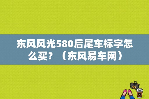 东风风光580后尾车标字怎么买？（东风易车网）-图1