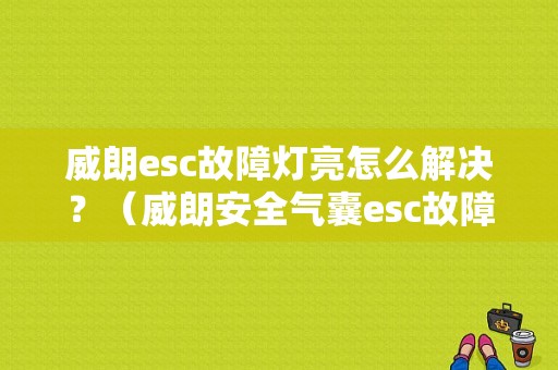 威朗esc故障灯亮怎么解决？（威朗安全气囊esc故障）-图1