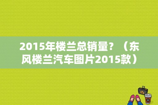 2015年楼兰总销量？（东风楼兰汽车图片2015款）-图1