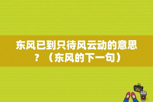 东风已到只待风云动的意思？（东风的下一句）-图1