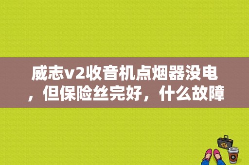 威志v2收音机点烟器没电，但保险丝完好，什么故障？（威志v2故障灯表）-图1
