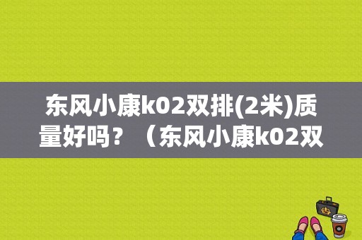 东风小康k02双排(2米)质量好吗？（东风小康k02双排）-图1