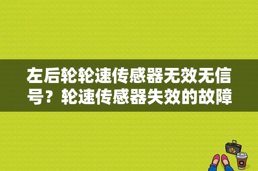 左后轮轮速传感器无效无信号？轮速传感器失效的故障码-图1