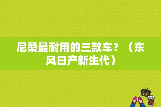 尼桑最耐用的三款车？（东风日产新生代）-图1