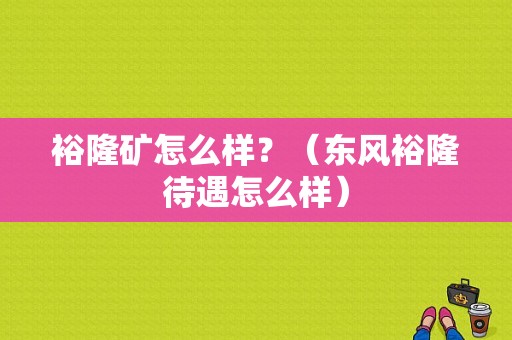 裕隆矿怎么样？（东风裕隆待遇怎么样）-图1
