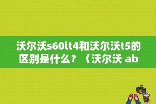 沃尔沃s60lt4和沃尔沃t5的区别是什么？（沃尔沃 abl 故障）-图1