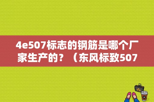 4e507标志的钢筋是哪个厂家生产的？（东风标致507）-图1