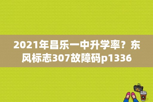 2021年昌乐一中升学率？东风标志307故障码p1336