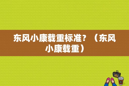 东风小康载重标准？（东风小康载重）-图1