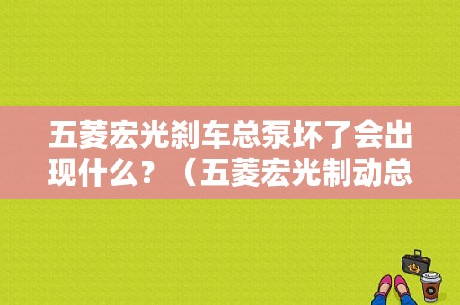 五菱宏光刹车总泵坏了会出现什么？（五菱宏光制动总泵故障）-图1