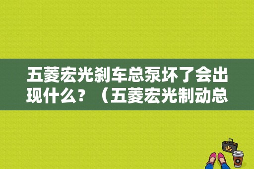 五菱宏光刹车总泵坏了会出现什么？（五菱宏光制动总泵故障）-图1