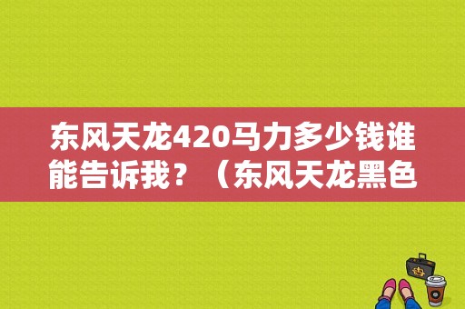 东风天龙420马力多少钱谁能告诉我？（东风天龙黑色价格）-图1