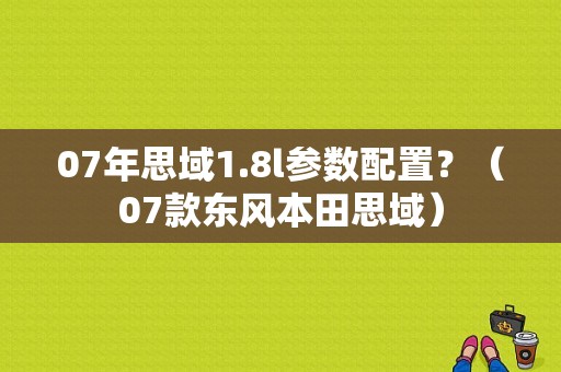 07年思域1.8l参数配置？（07款东风本田思域）-图1