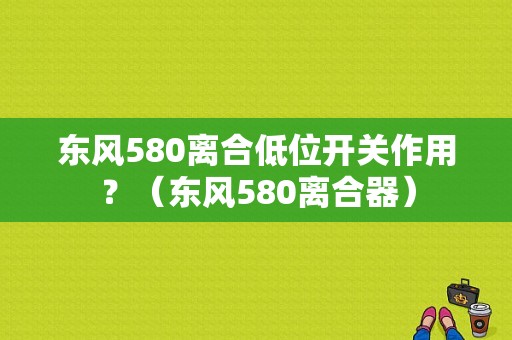 东风580离合低位开关作用？（东风580离合器）-图1