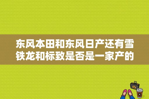 东风本田和东风日产还有雪铁龙和标致是否是一家产的？（东风日产与东风标致）-图1